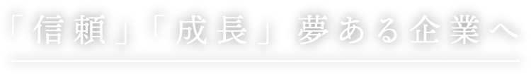 「信頼」「成長」夢ある企業へ