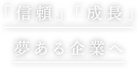 「信頼」「成長」夢ある企業へ