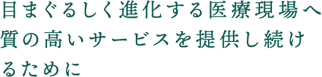 目まぐるしく進化する医療現場へ 質の高いサービスを提供し続けるために