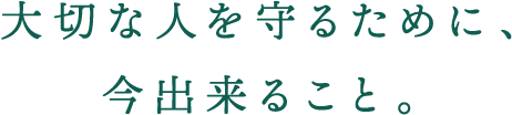 大切な人を守るために、今出来ること